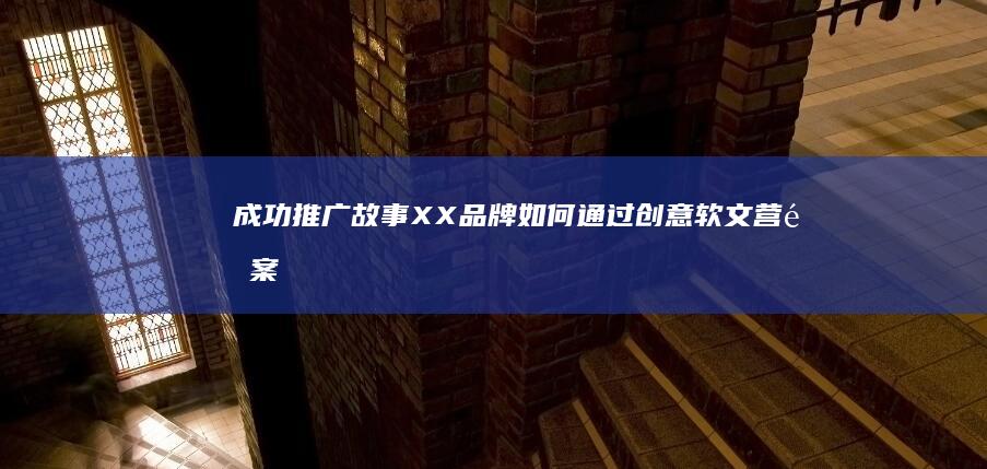 成功推广故事：XX品牌如何通过创意软文营销案例实现用户增长