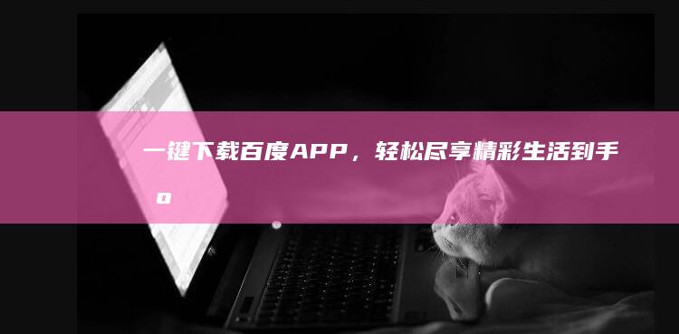 一键下载百度APP，轻松尽享精彩生活到手机