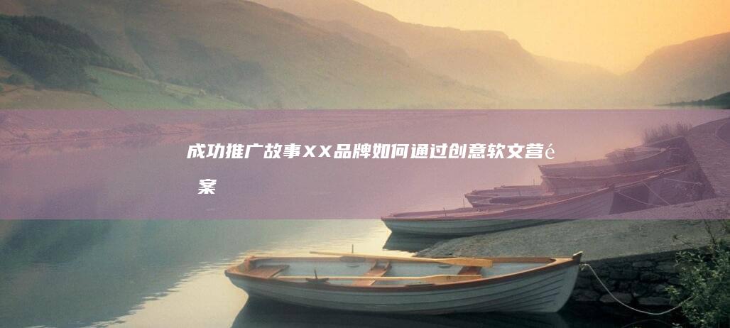 成功推广故事：XX品牌如何通过创意软文营销案例实现用户增长